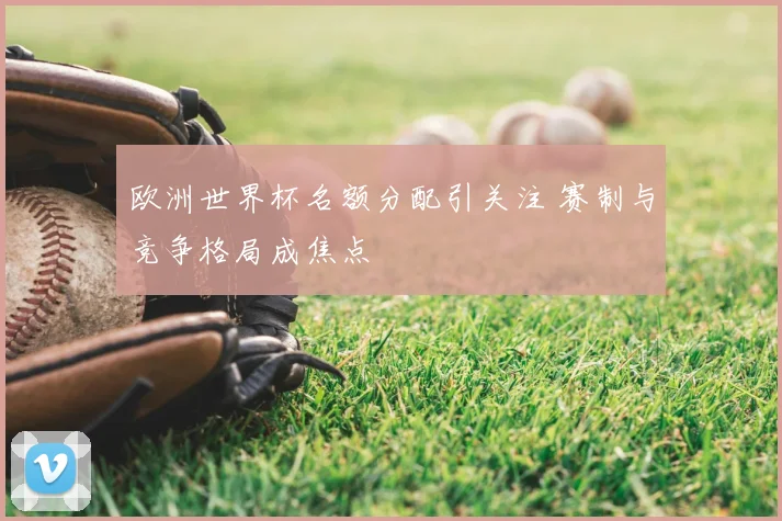 欧洲世界杯名额分配引关注 赛制与竞争格局成焦点