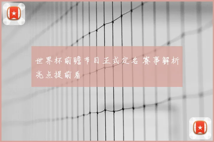 世界杯前瞻节目正式定名 赛事解析亮点提前看