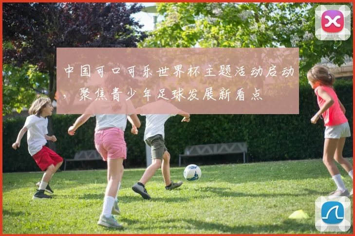 中国可口可乐世界杯主题活动启动，聚焦青少年足球发展新看点