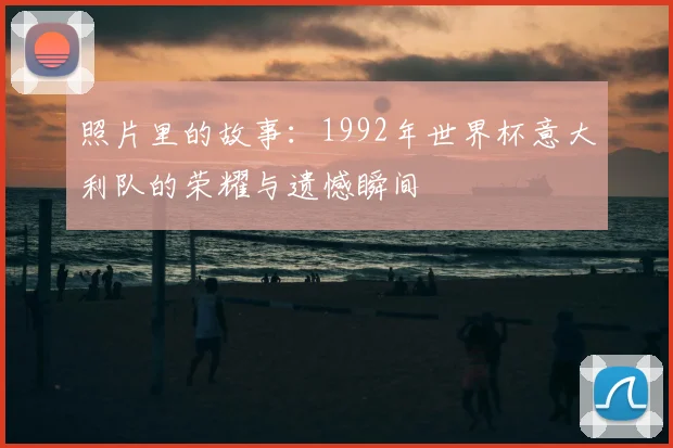 照片里的故事:1992年世界杯意大利队的荣耀与遗憾瞬间