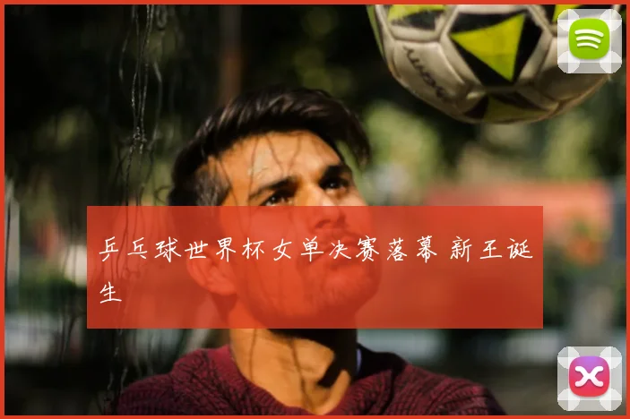乒乓球世界杯女单决赛落幕 新王诞生