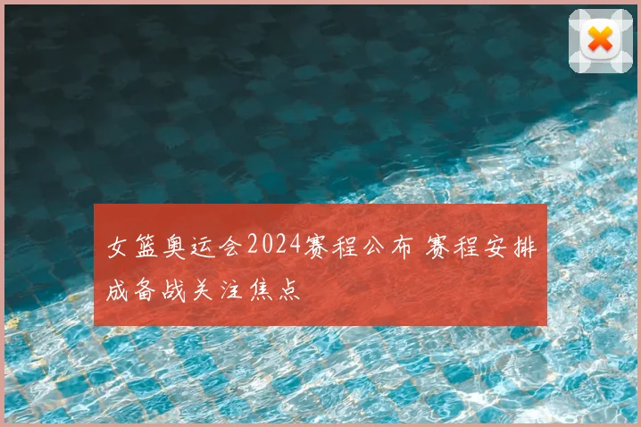 女篮奥运会2024赛程公布 赛程安排成备战关注焦点
