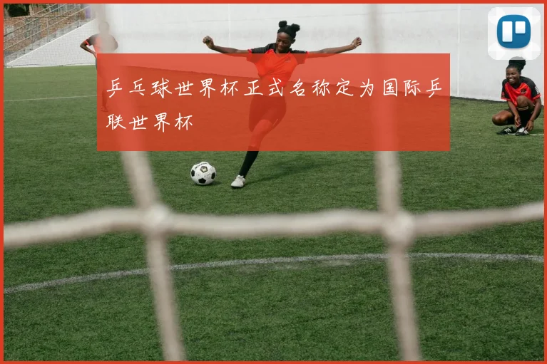 乒乓球世界杯正式名称定为国际乒联世界杯
