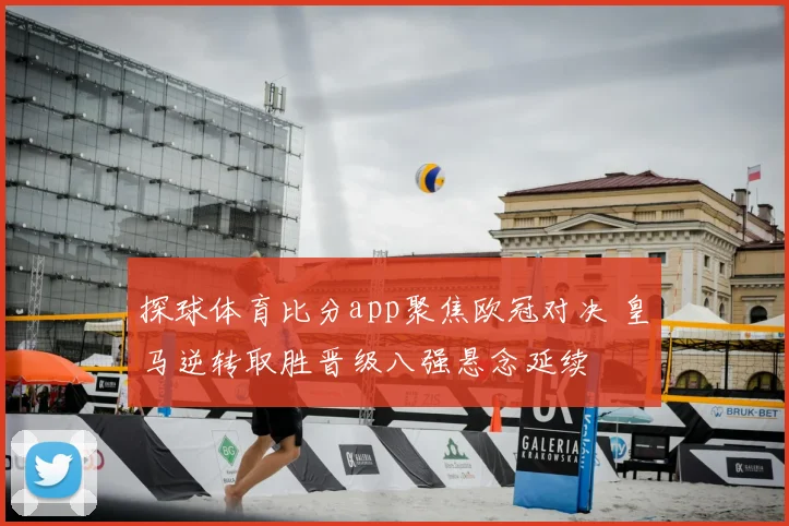 探球体育比分app聚焦欧冠对决 皇马逆转取胜晋级八强悬念延续