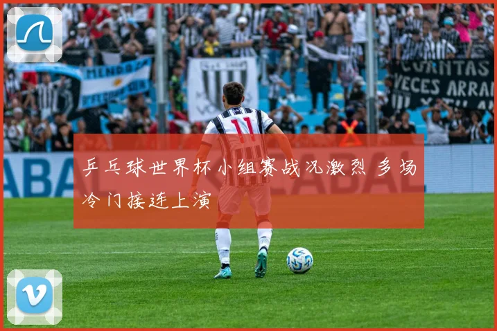 乒乓球世界杯小组赛战况激烈 多场冷门接连上演