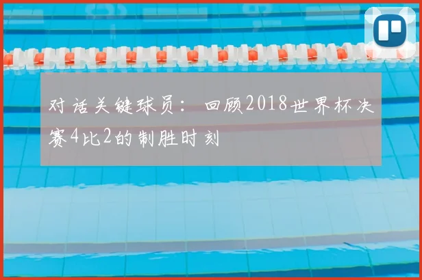 对话关键球员:回顾2018世界杯决赛4比2的制胜时刻