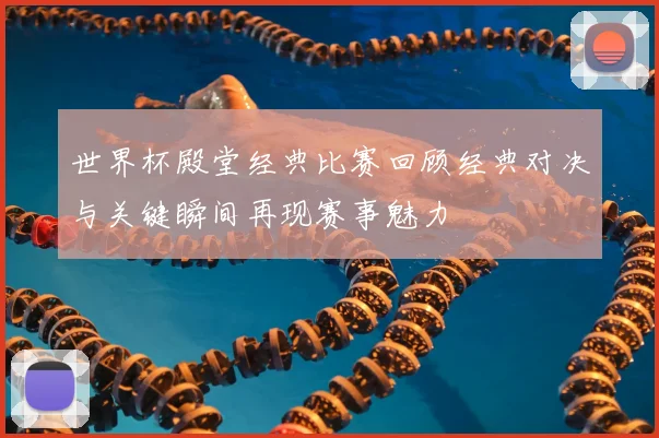 世界杯殿堂经典比赛回顾经典对决与关键瞬间再现赛事魅力