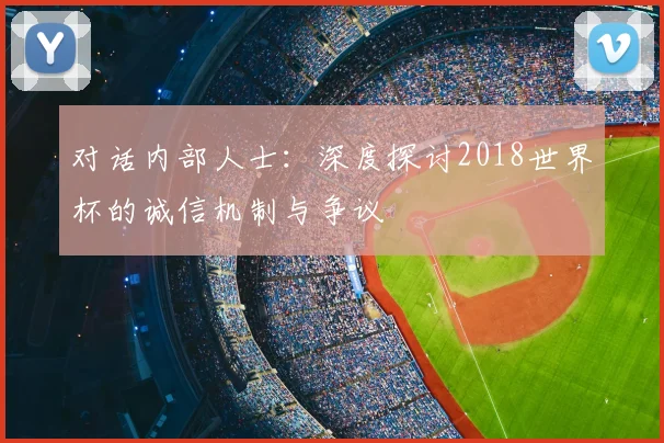 对话内部人士:深度探讨2018世界杯的诚信机制与争议