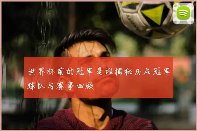 世界杯前的冠军是谁揭秘历届冠军球队与赛事回顾