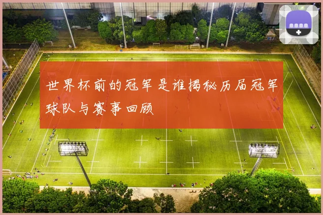 世界杯前的冠军是谁揭秘历届冠军球队与赛事回顾