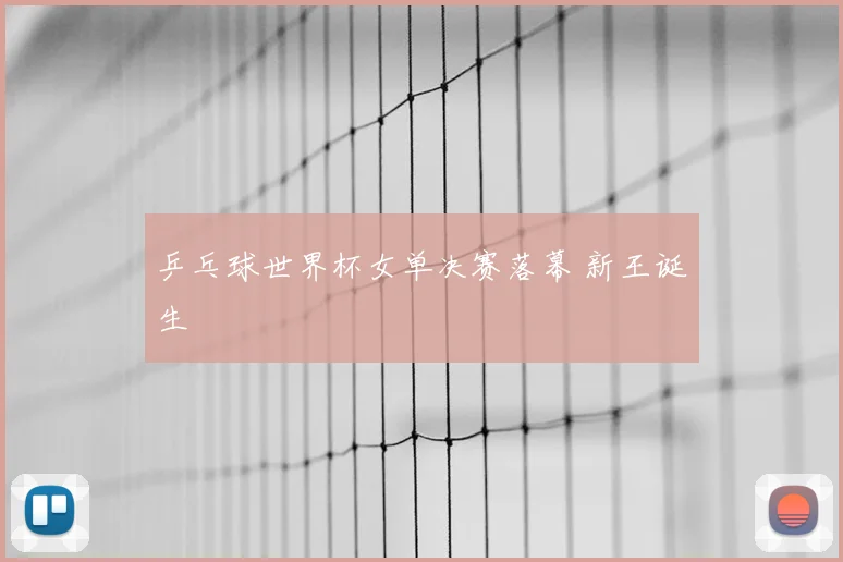 乒乓球世界杯女单决赛落幕 新王诞生