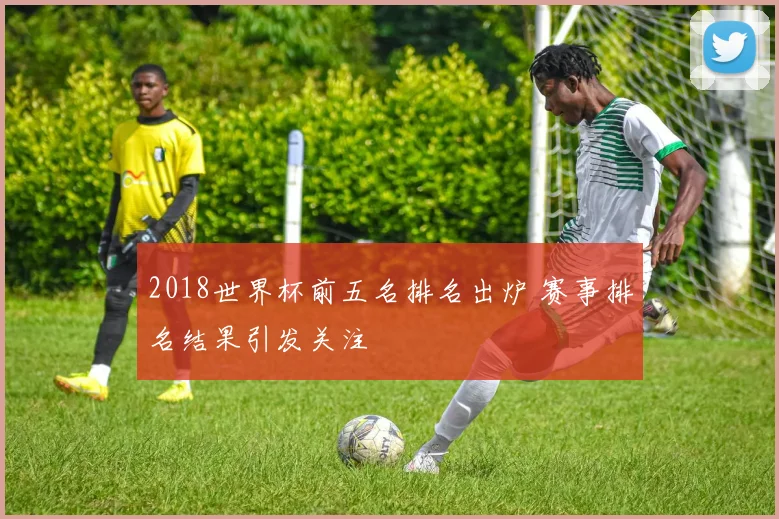 2018世界杯前五名排名出炉 赛事排名结果引发关注