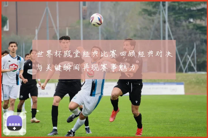 世界杯殿堂经典比赛回顾经典对决与关键瞬间再现赛事魅力