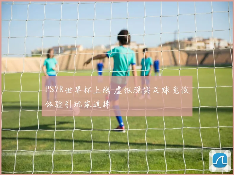PSVR世界杯上线 虚拟现实足球竞技体验引玩家追捧