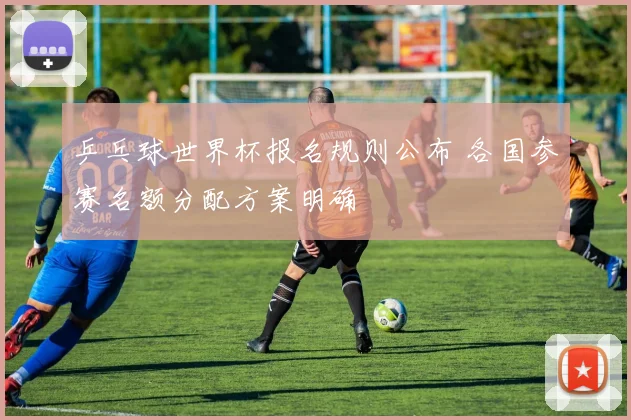乒乓球世界杯报名规则公布 各国参赛名额分配方案明确
