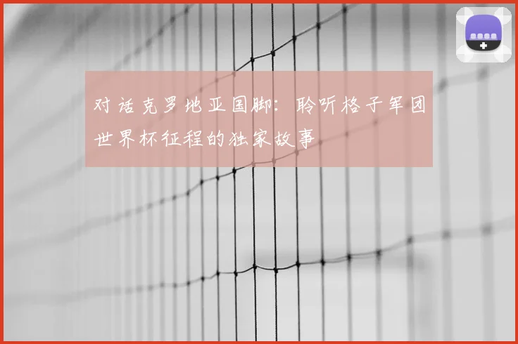 对话克罗地亚国脚:聆听格子军团世界杯征程的独家故事