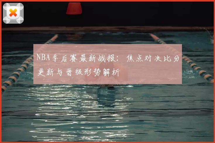 NBA季后赛最新战报：焦点对决比分更新与晋级形势解析