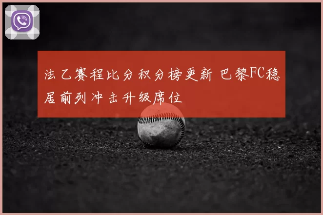 法乙赛程比分积分榜更新 巴黎FC稳居前列冲击升级席位