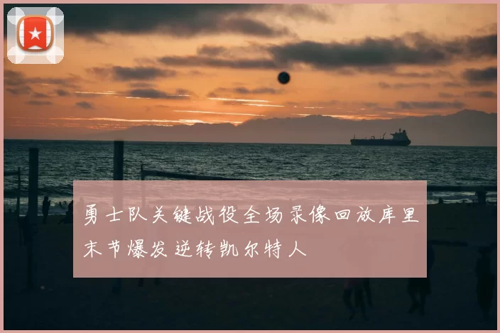 勇士队关键战役全场录像回放库里末节爆发逆转凯尔特人