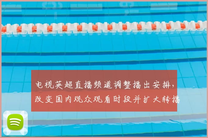 电视英超直播频道调整播出安排,改变国内观众观看时段并扩大转播覆盖范围