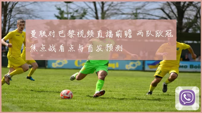 曼联对巴黎视频直播前瞻 两队欧冠焦点战看点与首发预测