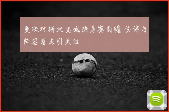 曼联对斯托克城热身赛前瞻 伤停与阵容看点引关注