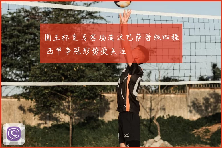 国王杯皇马客场淘汰巴萨晋级四强 西甲争冠形势受关注