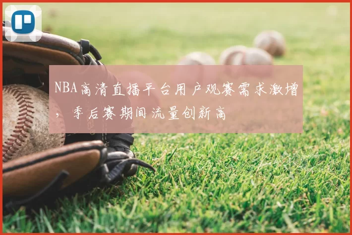 NBA高清直播平台用户观赛需求激增,季后赛期间流量创新高