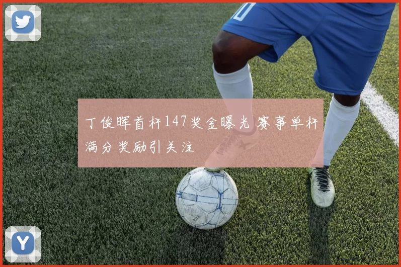 丁俊晖首杆147奖金曝光 赛事单杆满分奖励引关注