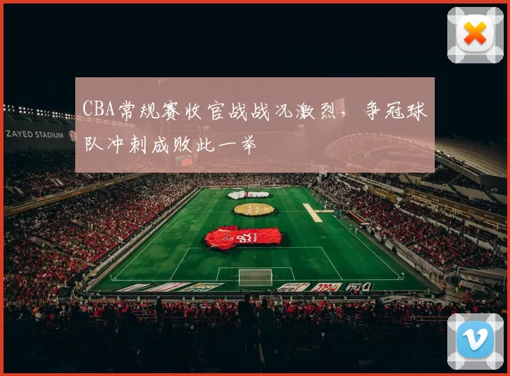 CBA常规赛收官战战况激烈，争冠球队冲刺成败此一举