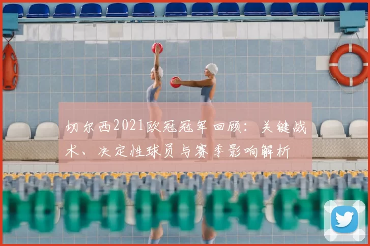 切尔西2021欧冠冠军回顾：关键战术、决定性球员与赛季影响解析