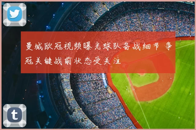 曼城欧冠视频曝光球队备战细节 争冠关键战前状态受关注