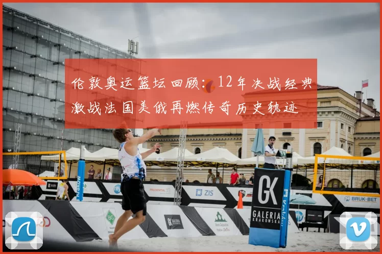 伦敦奥运篮坛回顾：12年决战经典激战法国美俄再燃传奇历史轨迹