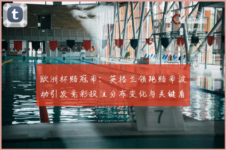 欧洲杯赔冠率：英格兰领跑赔率波动引发竞彩投注分布变化与关键看点