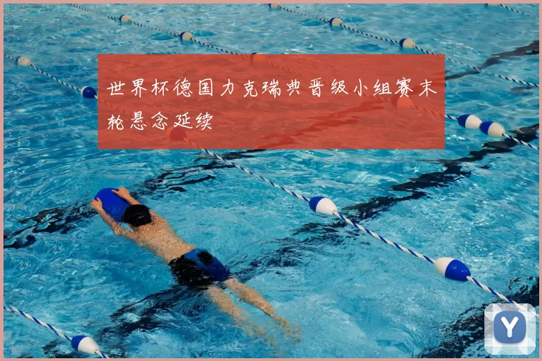 世界杯德国力克瑞典晋级小组赛末轮悬念延续