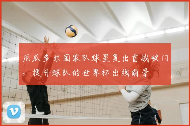 厄瓜多尔国家队球星复出首战破门，提升球队的世界杯出线前景