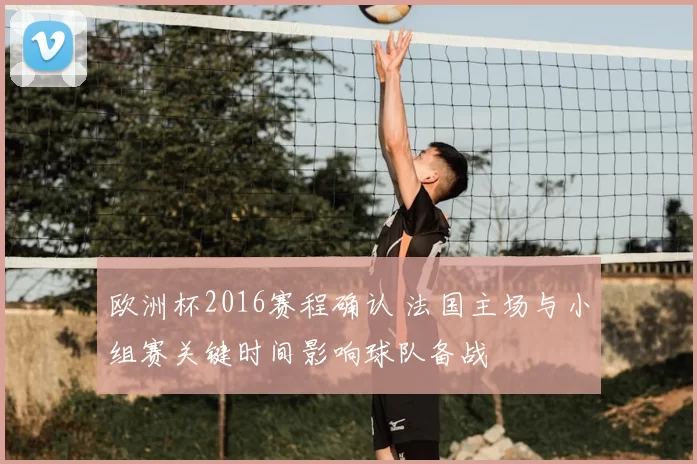 欧洲杯2016赛程确认 法国主场与小组赛关键时间影响球队备战