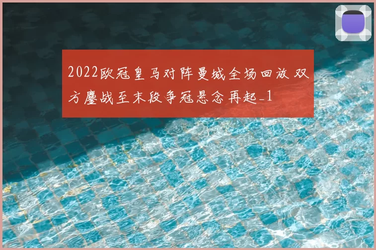 2022欧冠皇马对阵曼城全场回放 双方鏖战至末段争冠悬念再起_1
