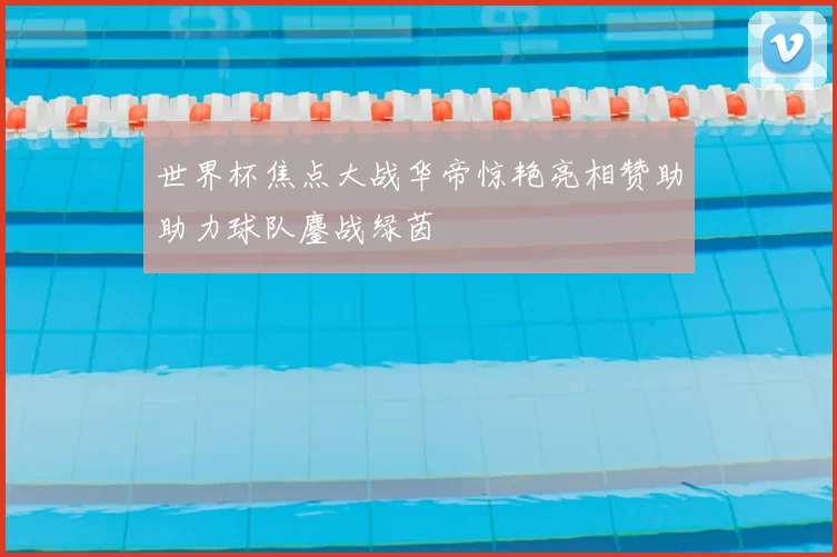 世界杯焦点大战华帝惊艳亮相赞助助力球队鏖战绿茵