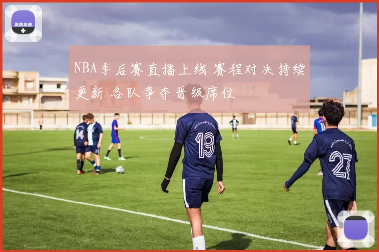 NBA季后赛直播上线 赛程对决持续更新 各队争夺晋级席位
