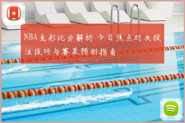 NBA竞彩比分解析 今日焦点对决投注技巧与赛果预测指南