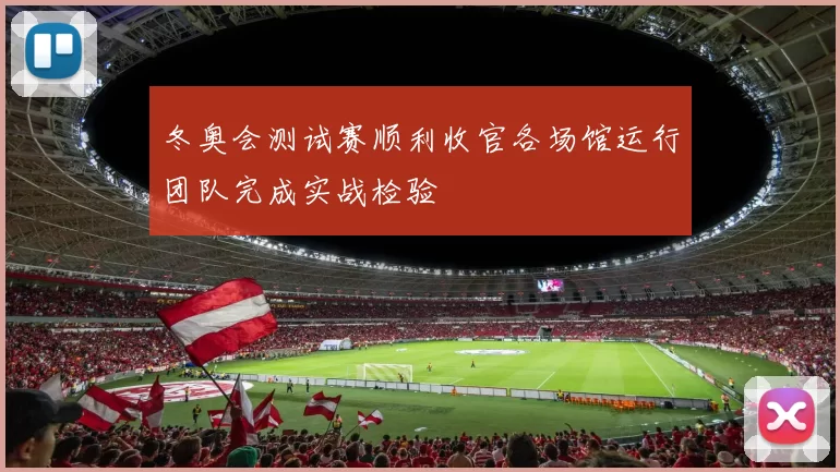 冬奥会测试赛顺利收官各场馆运行团队完成实战检验