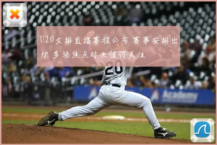 U20女排直播赛程公布 赛事安排出炉 多场焦点对决值得关注