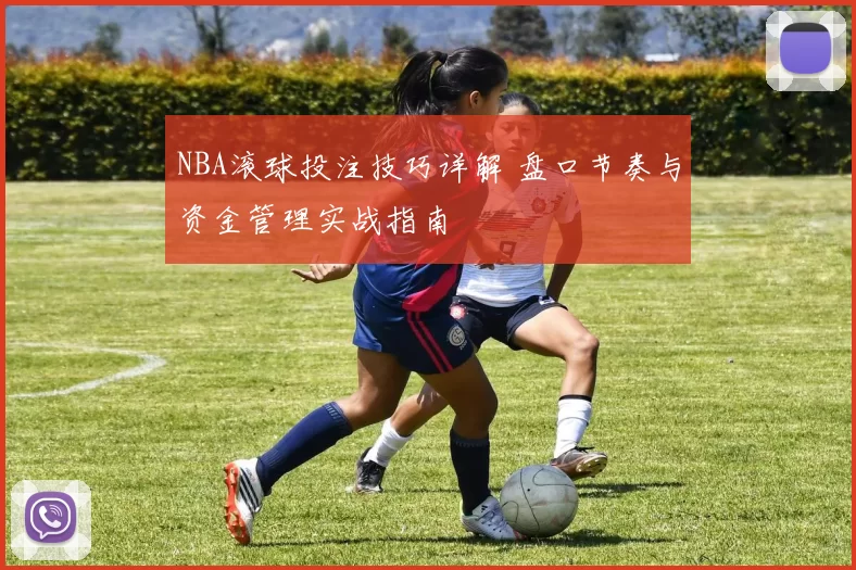 NBA滚球投注技巧详解 盘口节奏与资金管理实战指南