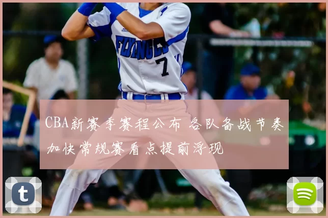 CBA新赛季赛程公布 各队备战节奏加快常规赛看点提前浮现