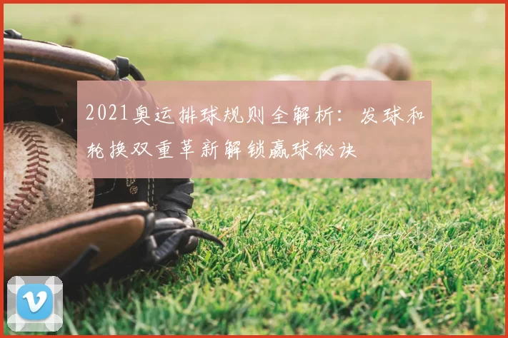 2021奥运排球规则全解析：发球和轮换双重革新解锁赢球秘诀