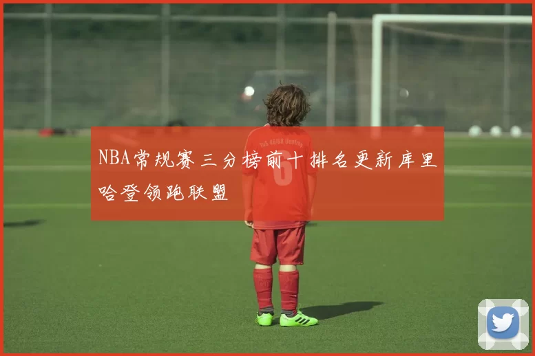 NBA常规赛三分榜前十排名更新库里哈登领跑联盟