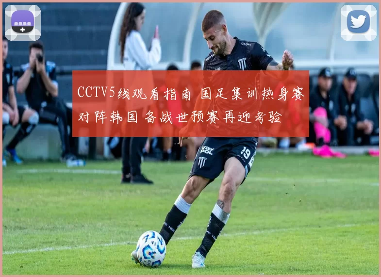 CCTV5线观看指南 国足集训热身赛对阵韩国 备战世预赛再迎考验