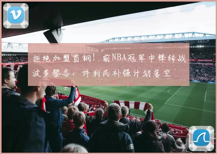 拒绝加盟首钢！前NBA冠军中锋转战波多黎各，许利民补强计划落空