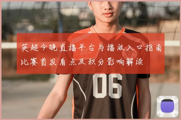 英超今晚直播平台与播放入口指南比赛首发看点及积分影响解读